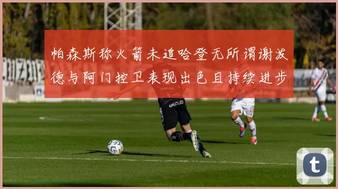 帕森斯称火箭未追哈登无所谓谢泼德与阿门控卫表现出色且持续进步