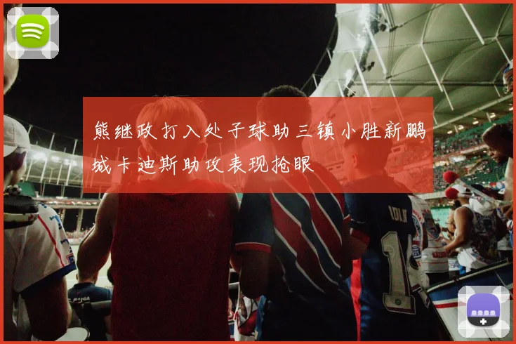 熊继政打入处子球助三镇小胜新鹏城卡迪斯助攻表现抢眼