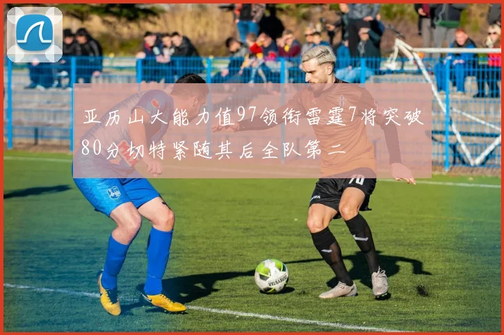 亚历山大能力值97领衔雷霆7将突破80分切特紧随其后全队第二