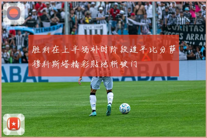 胜利在上半场补时阶段追平比分萨穆科斯塔精彩贴地斩破门