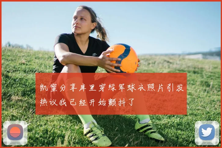 凯蜜分享库里穿绿军球衣照片引发热议我已经开始颤抖了
