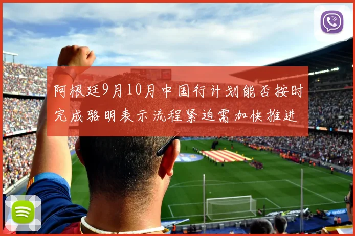 阿根廷9月10月中国行计划能否按时完成骆明表示流程紧迫需加快推进