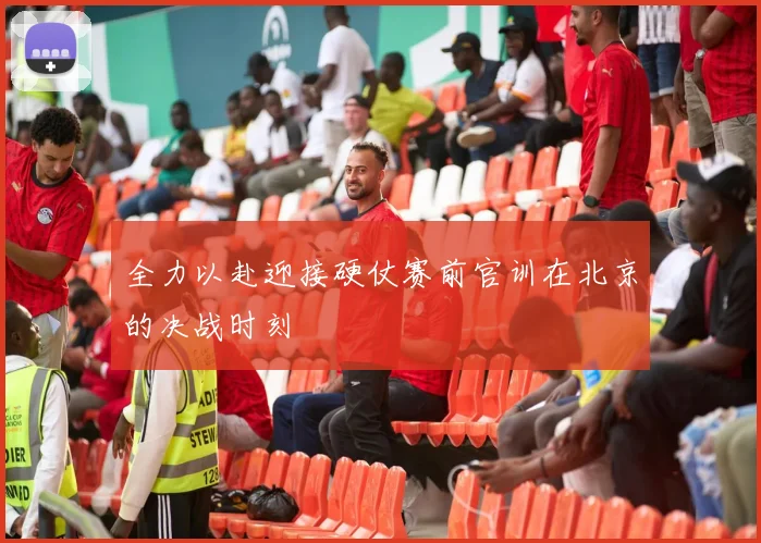 全力以赴迎接硬仗赛前官训在北京的决战时刻