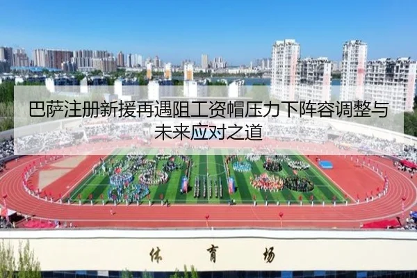 巴萨注册新援再遇阻工资帽压力下阵容调整与未来应对之道