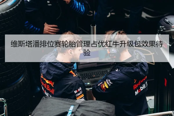 维斯塔潘排位赛轮胎管理占优红牛升级包效果待验