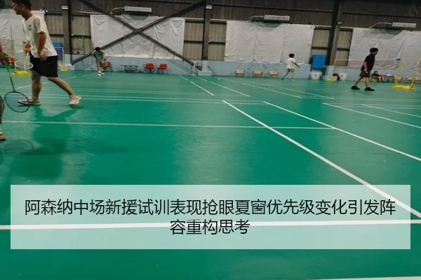 阿森纳中场新援试训表现抢眼夏窗优先级变化引发阵容重构思考