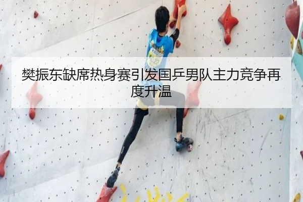 樊振东缺席热身赛引发国乒男队主力竞争再度升温