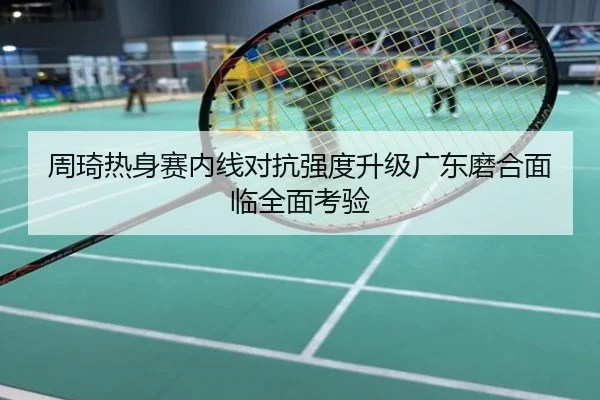 周琦热身赛内线对抗强度升级广东磨合面临全面考验