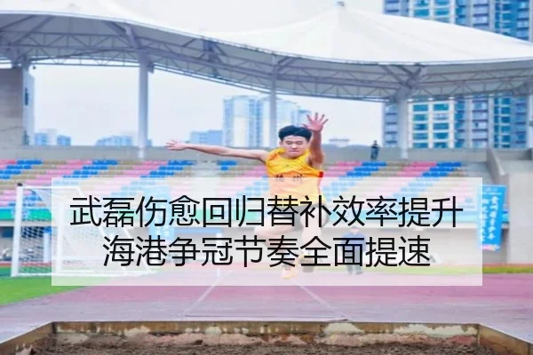 武磊伤愈回归替补效率提升 海港争冠节奏全面提速