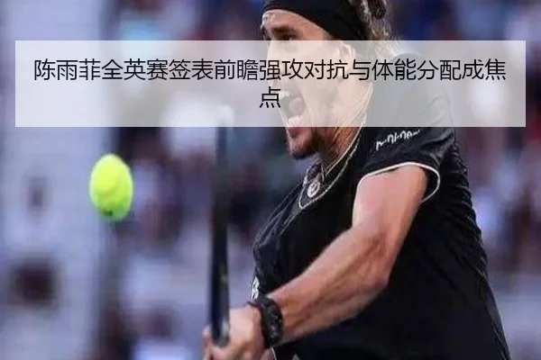 陈雨菲全英赛签表前瞻强攻对抗与体能分配成焦点