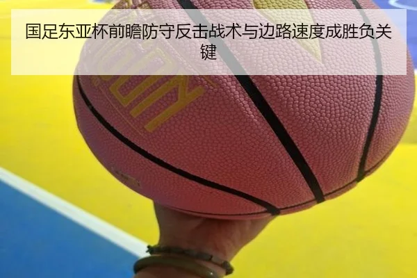 国足东亚杯前瞻防守反击战术与边路速度成胜负关键