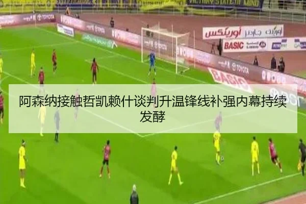 阿森纳接触哲凯赖什谈判升温锋线补强内幕持续发酵