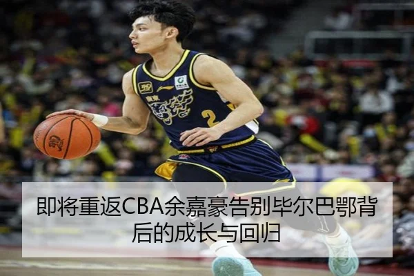 即将重返CBA余嘉豪告别毕尔巴鄂背后的成长与回归