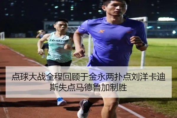点球大战全程回顾于金永两扑点刘洋卡迪斯失点马德鲁加制胜