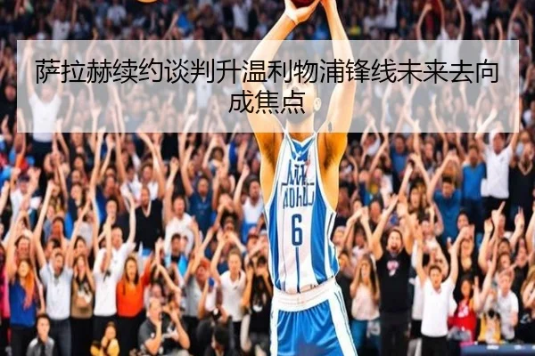 萨拉赫续约谈判升温利物浦锋线未来去向成焦点