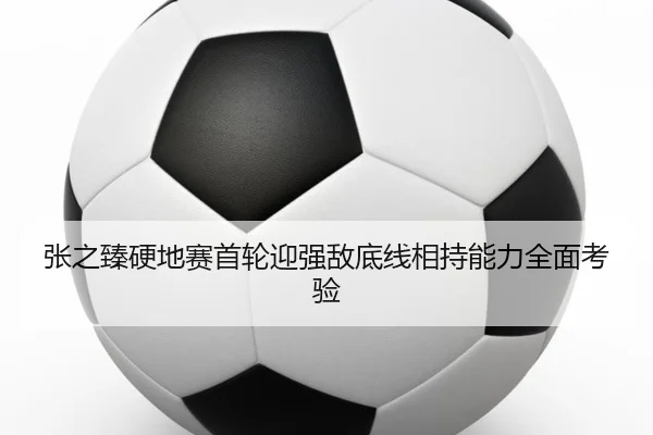 张之臻硬地赛首轮迎强敌底线相持能力全面考验