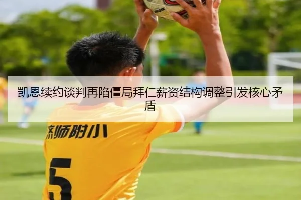 凯恩续约谈判再陷僵局拜仁薪资结构调整引发核心矛盾
