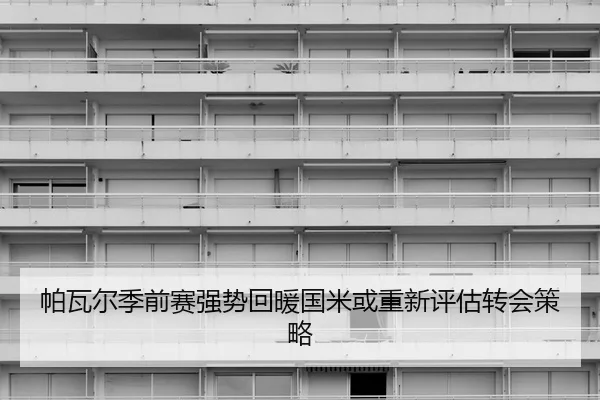 帕瓦尔季前赛强势回暖国米或重新评估转会策略