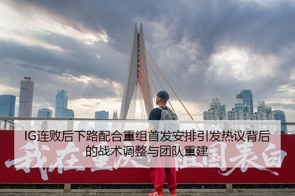 IG连败后下路配合重组首发安排引发热议背后的战术调整与团队重建